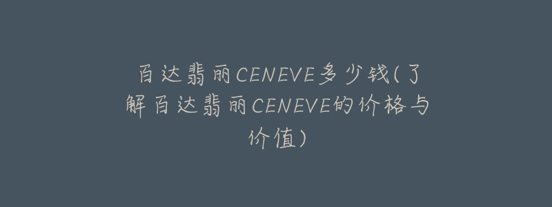 百达翡丽CENEVE多少钱(了解百达翡丽CENEVE的价格与价值)