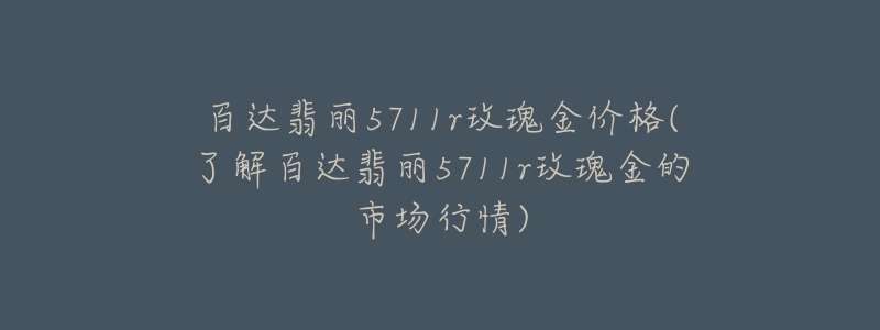 百达翡丽5711r玫瑰金价格(了解百达翡丽5711r玫瑰金的市场行情)