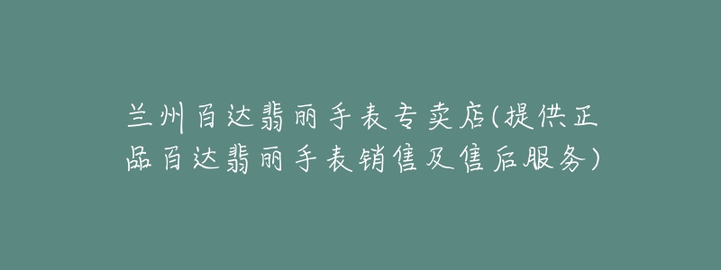 兰州百达翡丽手表专卖店(提供正品百达翡丽手表销售及售后服务)