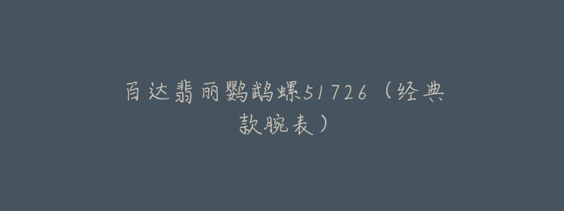 百达翡丽鹦鹉螺51726（经典款腕表）