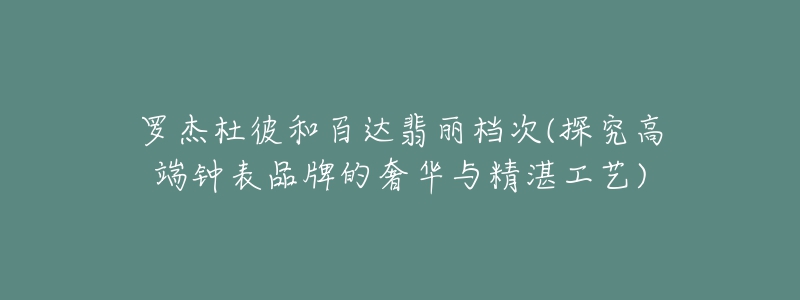 罗杰杜彼和百达翡丽档次(探究高端钟表品牌的奢华与精湛工艺)