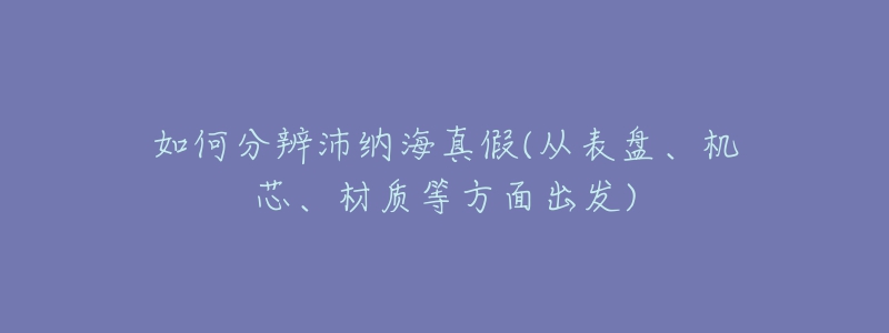 如何分辨沛纳海真假(从表盘、机芯、材质等方面出发)