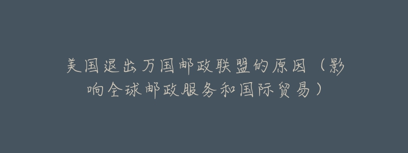 美国退出万国邮政联盟的原因（影响全球邮政服务和国际贸易）