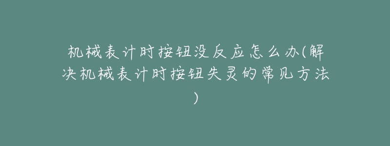 机械表计时按钮没反应怎么办(解决机械表计时按钮失灵的常见方法)