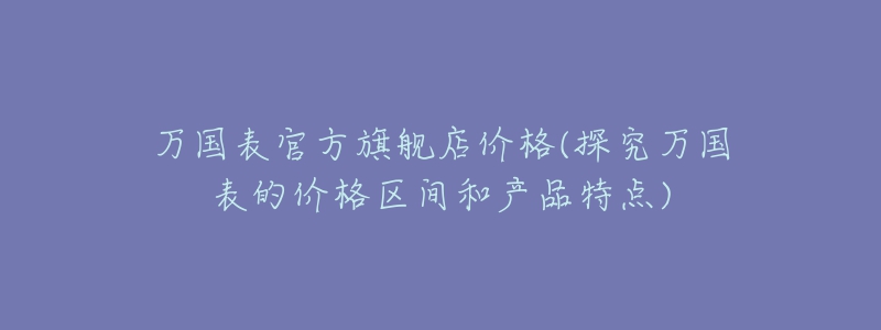 万国表官方旗舰店价格(探究万国表的价格区间和产品特点)