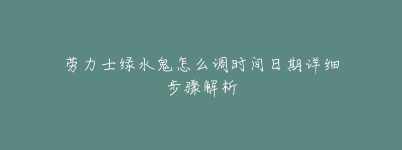 劳力士绿水鬼怎么调时间日期详细步骤解析