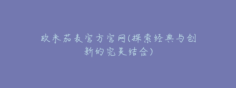 欧米茄表官方官网(探索经典与创新的完美结合)