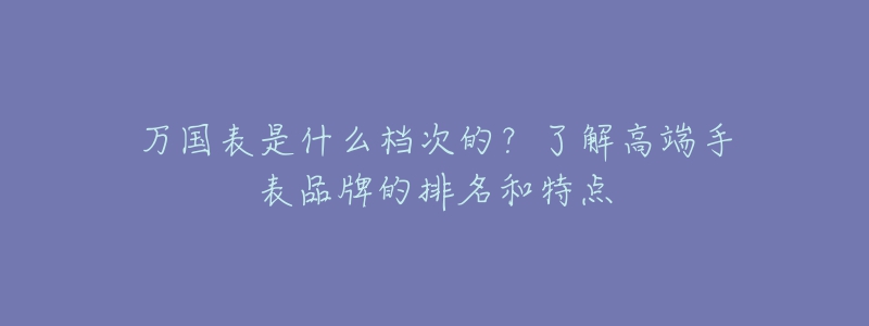 万国表是什么档次的？了解高端手表品牌的排名和特点