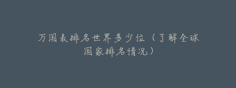 万国表排名世界多少位（了解全球国家排名情况）