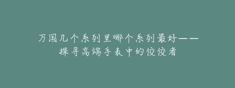 万国几个系列里哪个系列最好——探寻高端手表中的佼佼者