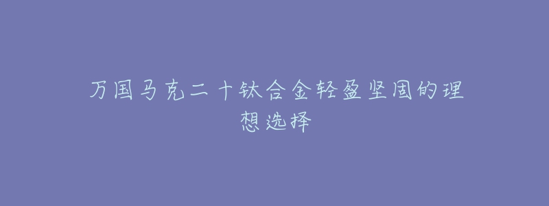 万国马克二十钛合金轻盈坚固的理想选择