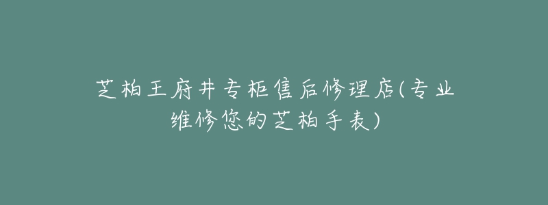 芝柏王府井专柜售后修理店(专业维修您的芝柏手表)