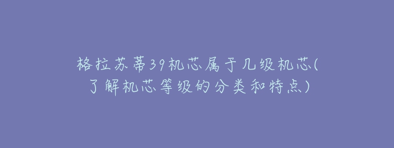 格拉苏蒂39机芯属于几级机芯(了解机芯等级的分类和特点)