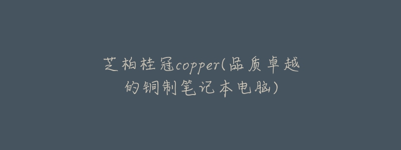 芝柏桂冠copper(品质卓越的铜制笔记本电脑)