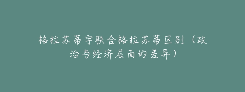 格拉苏蒂宇联合格拉苏蒂区别（政治与经济层面的差异）