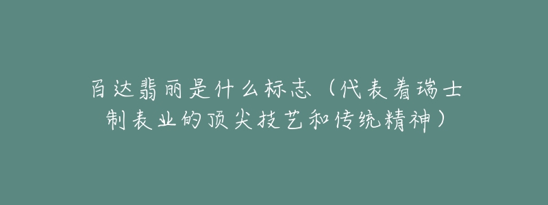 百达翡丽是什么标志（代表着瑞士制表业的顶尖技艺和传统精神）