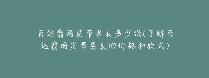 百达翡丽皮带男表多少钱(了解百达翡丽皮带男表的价格和款式)