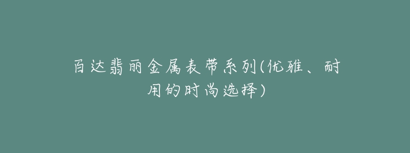 百达翡丽金属表带系列(优雅、耐用的时尚选择)