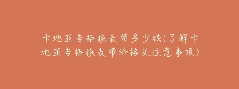 卡地亚专柜换表带多少钱(了解卡地亚专柜换表带价格及注意事项)