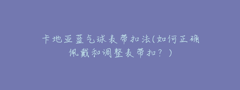 卡地亚蓝气球表带扣法(如何正确佩戴和调整表带扣？)