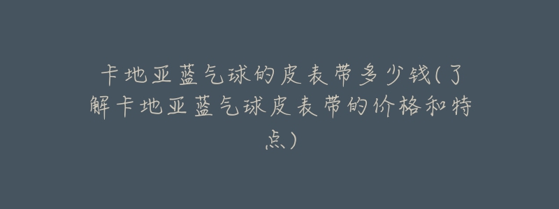 卡地亚蓝气球的皮表带多少钱(了解卡地亚蓝气球皮表带的价格和特点)