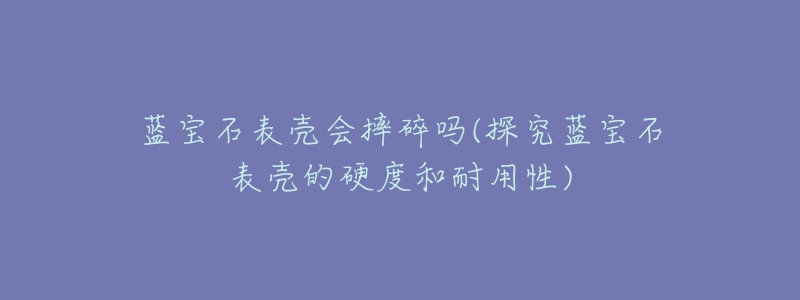 蓝宝石表壳会摔碎吗(探究蓝宝石表壳的硬度和耐用性)