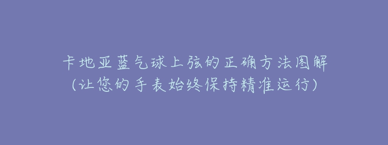 卡地亚蓝气球上弦的正确方法图解(让您的手表始终保持精准运行)