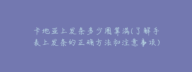 卡地亚上发条多少圈算满(了解手表上发条的正确方法和注意事项)