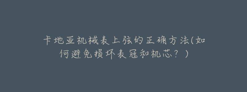 卡地亚机械表上弦的正确方法(如何避免损坏表冠和机芯？)