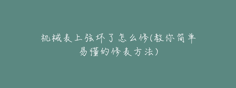 机械表上弦坏了怎么修(教你简单易懂的修表方法)