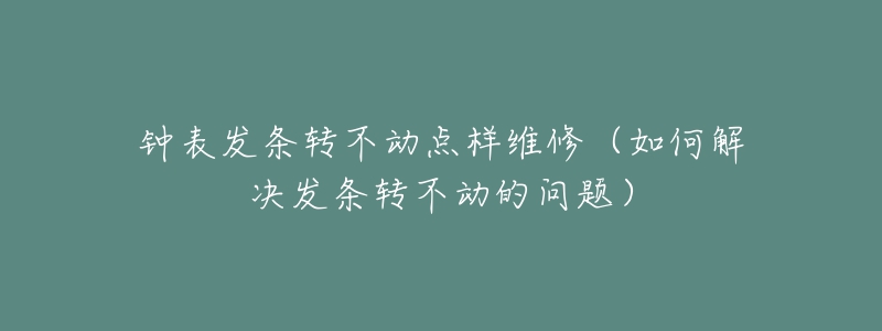 钟表发条转不动点样维修（如何解决发条转不动的问题）