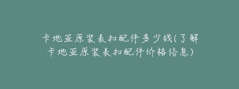 卡地亚原装表扣配件多少钱(了解卡地亚原装表扣配件价格信息)