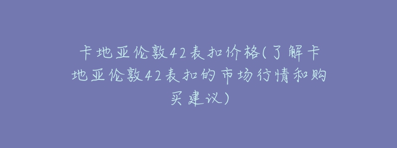 卡地亚伦敦42表扣价格(了解卡地亚伦敦42表扣的市场行情和购买建议)