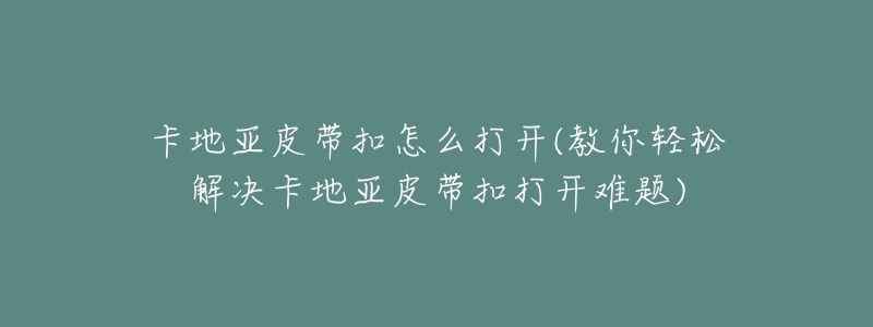 卡地亚皮带扣怎么打开(教你轻松解决卡地亚皮带扣打开难题)