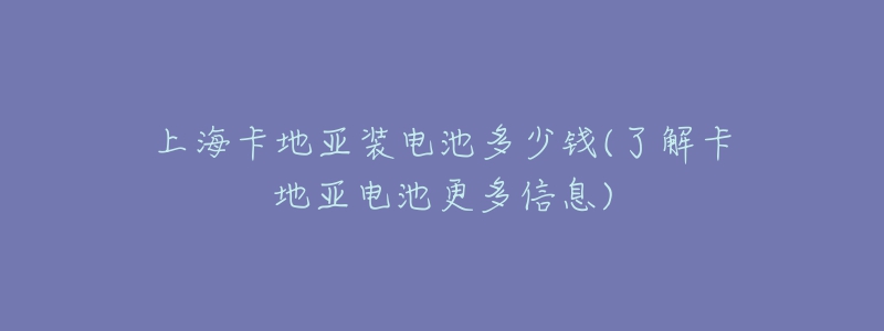 上海卡地亚装电池多少钱(了解卡地亚电池更多信息)