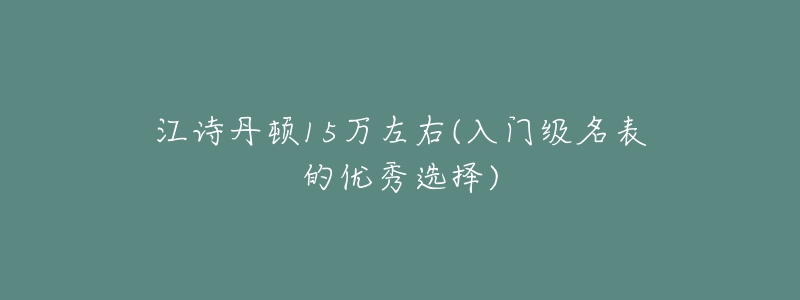 江诗丹顿15万左右(入门级名表的优秀选择)