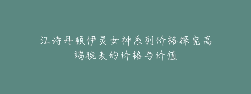 江诗丹顿伊灵女神系列价格探究高端腕表的价格与价值