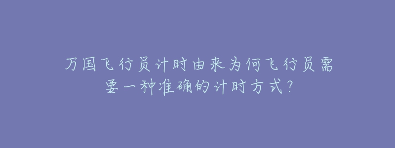 万国飞行员计时由来为何飞行员需要一种准确的计时方式？