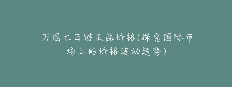 万国七日链正品价格(探究国际市场上的价格波动趋势)