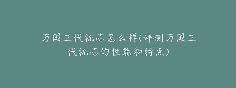 万国三代机芯怎么样(评测万国三代机芯的性能和特点)