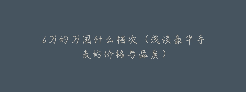 6万的万国什么档次（浅谈豪华手表的价格与品质）