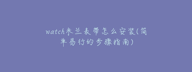 watch米兰表带怎么安装(简单易行的步骤指南)