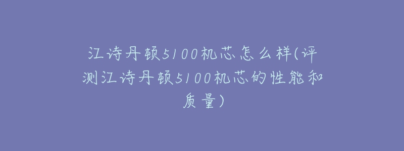 江诗丹顿5100机芯怎么样(评测江诗丹顿5100机芯的性能和质量)