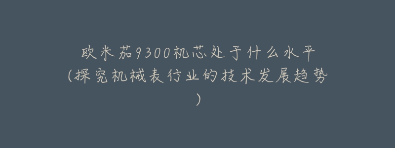 欧米茄9300机芯处于什么水平(探究机械表行业的技术发展趋势)