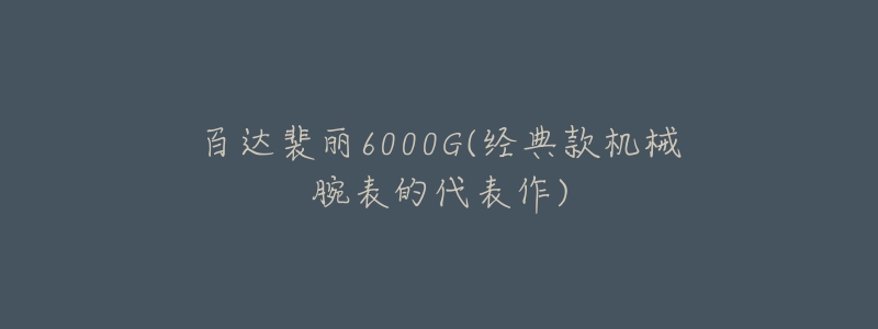 百达裴丽6000G(经典款机械腕表的代表作)