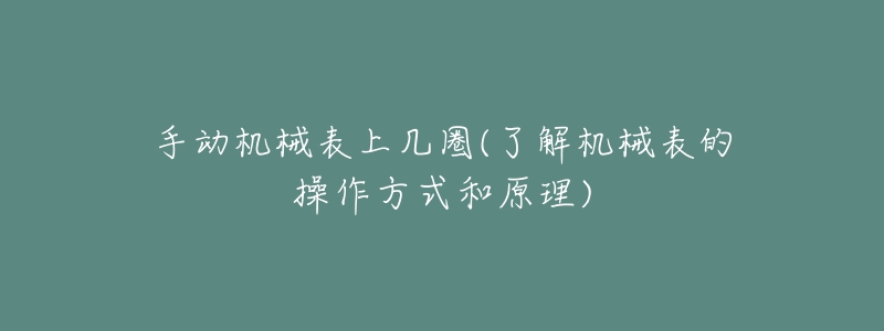 手动机械表上几圈(了解机械表的操作方式和原理)