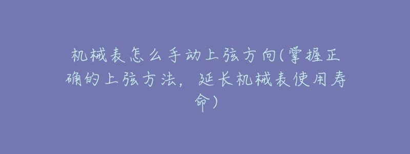 机械表怎么手动上弦方向(掌握正确的上弦方法，延长机械表使用寿命)