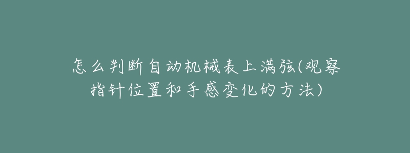 怎么判断自动机械表上满弦(观察指针位置和手感变化的方法)