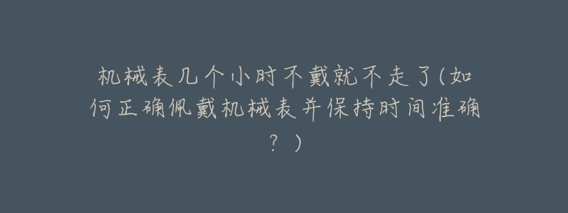 机械表几个小时不戴就不走了(如何正确佩戴机械表并保持时间准确？)