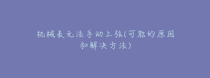 机械表无法手动上弦(可能的原因和解决方法)